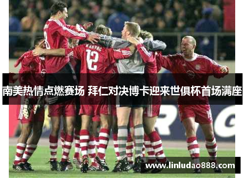 南美热情点燃赛场 拜仁对决博卡迎来世俱杯首场满座