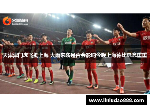 天津津门虎飞抵上海 大雨来袭是否会影响今晚上海德比悬念重重