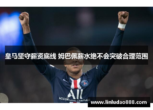 皇马坚守薪资底线 姆巴佩薪水绝不会突破合理范围