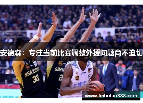 安德森：专注当前比赛调整外援问题尚不迫切