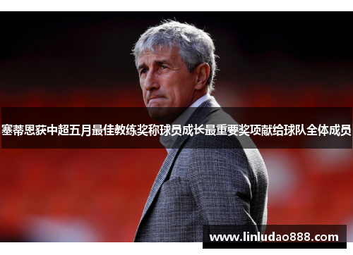 塞蒂恩获中超五月最佳教练奖称球员成长最重要奖项献给球队全体成员