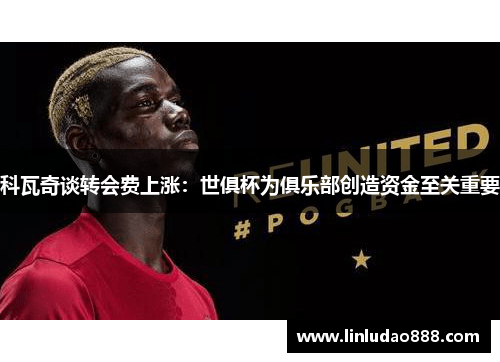 科瓦奇谈转会费上涨：世俱杯为俱乐部创造资金至关重要
