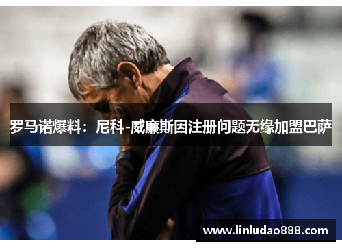 罗马诺爆料：尼科-威廉斯因注册问题无缘加盟巴萨